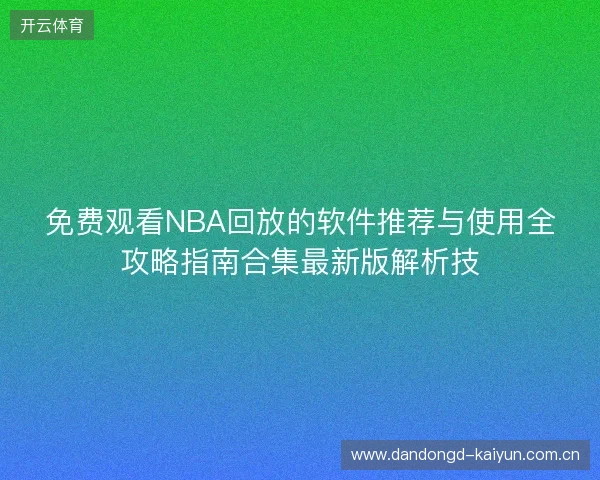 免费观看NBA回放的软件推荐与使用全攻略指南合集最新版解析技